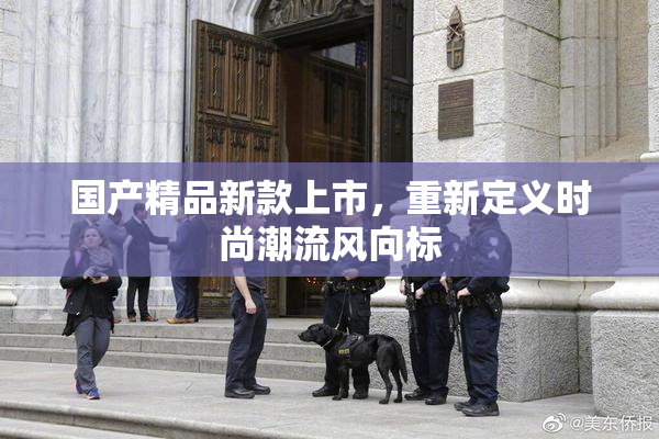 国产精品新款上市，重新定义时尚潮流风向标