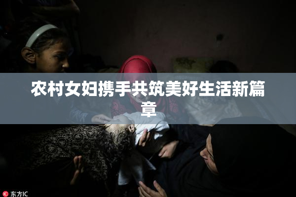 农村女妇携手共筑美好生活新篇章