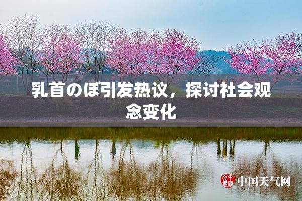 乳首のぼ引发热议，探讨社会观念变化