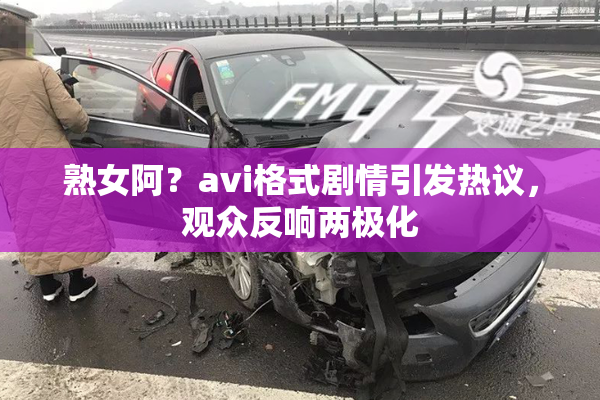 熟女阿？avi格式剧情引发热议，观众反响两极化