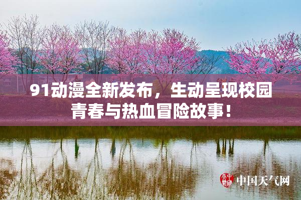 91动漫全新发布，生动呈现校园青春与热血冒险故事！