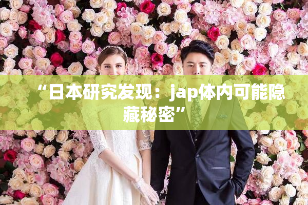 “日本研究发现：jap体内可能隐藏秘密”