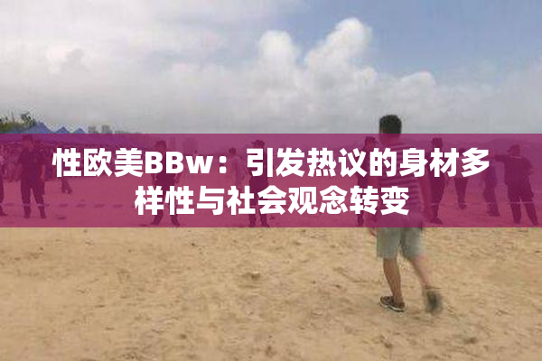 性欧美BBw：引发热议的身材多样性与社会观念转变