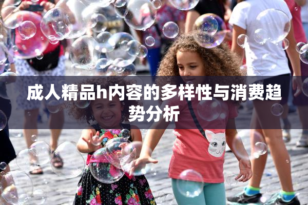 成人精品h内容的多样性与消费趋势分析