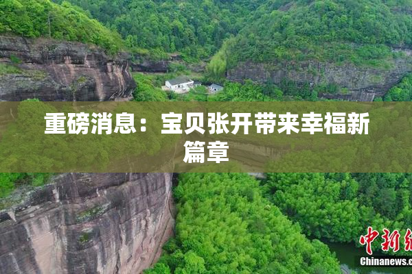 重磅消息：宝贝张开带来幸福新篇章
