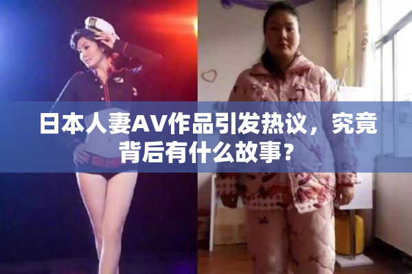 日本人妻AV作品引发热议，究竟背后有什么故事？