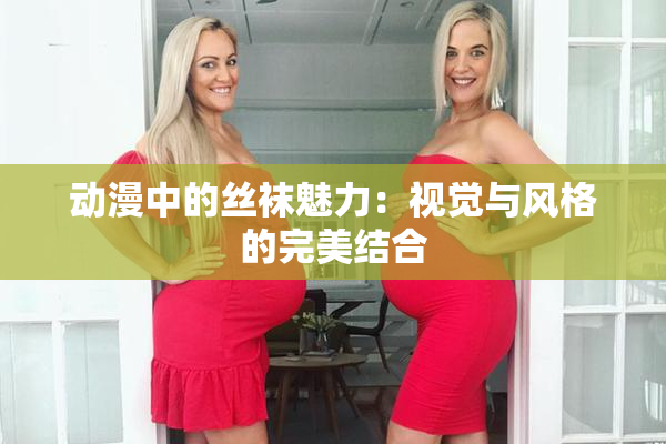 动漫中的丝袜魅力：视觉与风格的完美结合