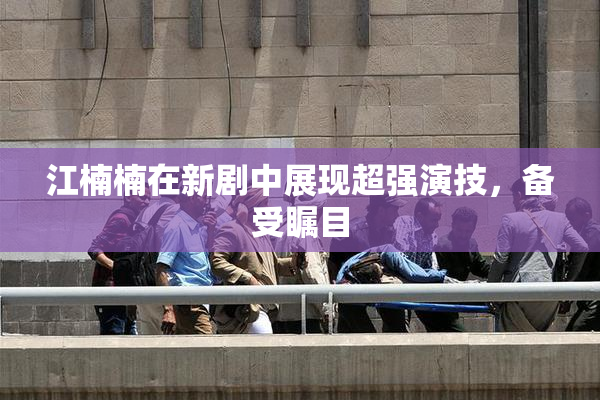 江楠楠在新剧中展现超强演技，备受瞩目