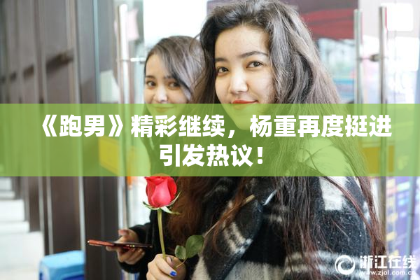 《跑男》精彩继续，杨重再度挺进引发热议！
