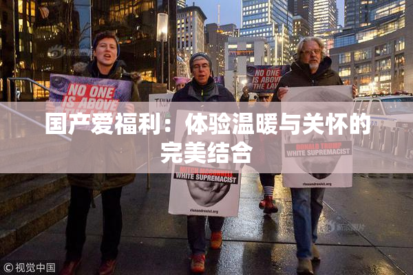 国产爱福利：体验温暖与关怀的完美结合