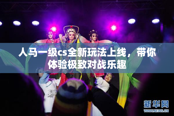 人马一级cs全新玩法上线，带你体验极致对战乐趣