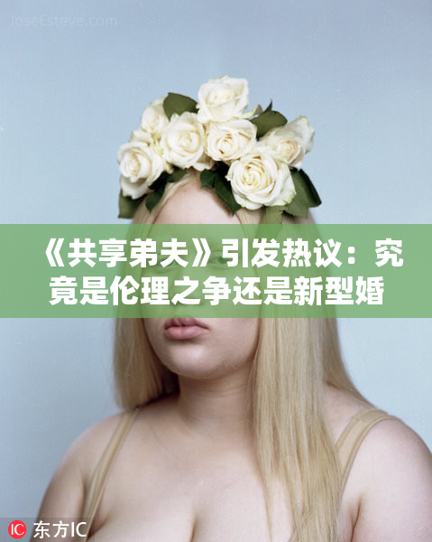 《共享弟夫》引发热议：究竟是伦理之争还是新型婚姻观？
