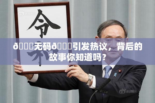 🔞无码🔞引发热议，背后的故事你知道吗？