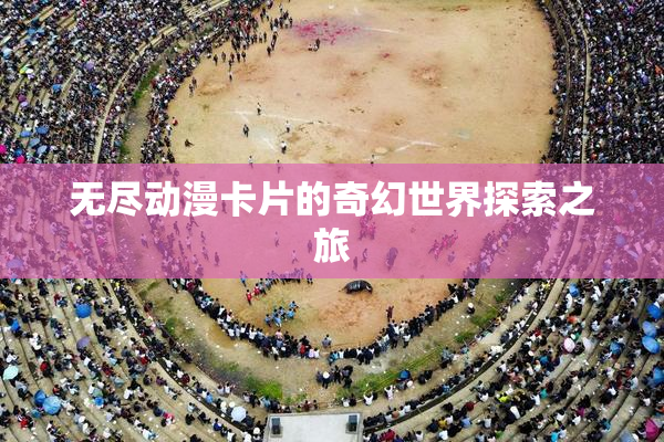 无尽动漫卡片的奇幻世界探索之旅