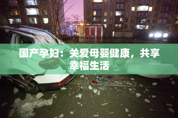 国产孕妇：关爱母婴健康，共享幸福生活
