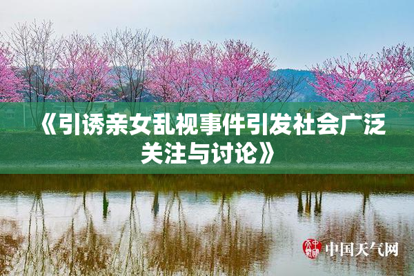 《引诱亲女乱视事件引发社会广泛关注与讨论》