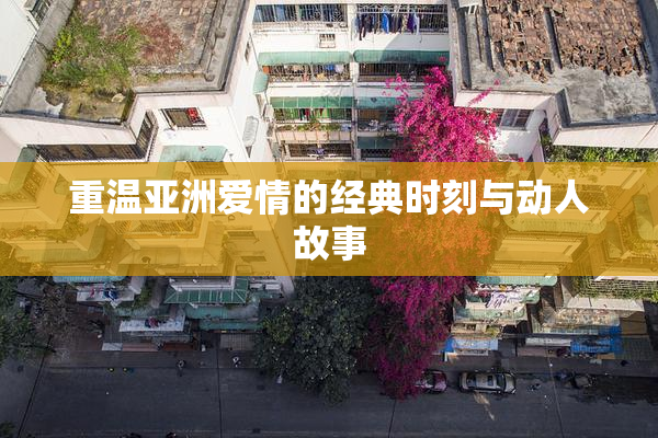 重温亚洲爱情的经典时刻与动人故事