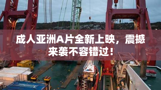 成人亚洲A片全新上映，震撼来袭不容错过！
