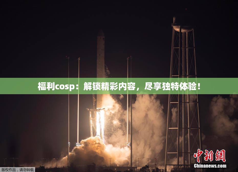 福利cosp：解锁精彩内容，尽享独特体验！