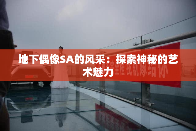 地下偶像SA的风采：探索神秘的艺术魅力