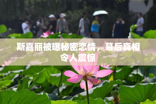 斯嘉丽被曝秘密恋情，幕后真相令人震惊