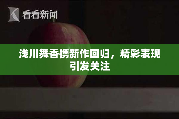 浅川舞香携新作回归，精彩表现引发关注