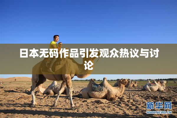 日本无码作品引发观众热议与讨论