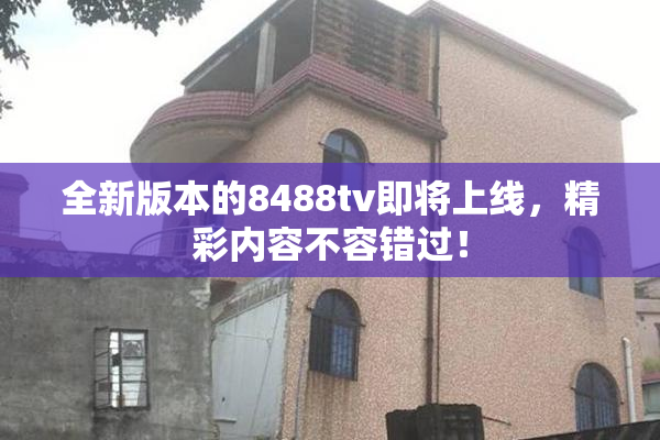 全新版本的8488tv即将上线，精彩内容不容错过！