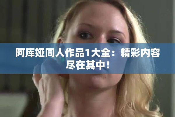 阿库娅同人作品1大全：精彩内容尽在其中！