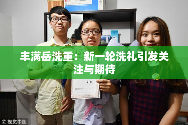 丰满岳洗重：新一轮洗礼引发关注与期待