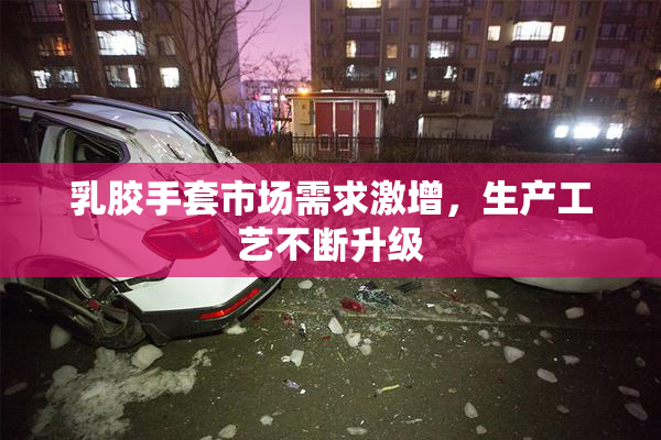 乳胶手套市场需求激增，生产工艺不断升级
