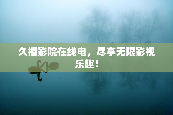 久播影院在线电，尽享无限影视乐趣！