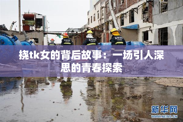挠tk女的背后故事：一场引人深思的青春探索