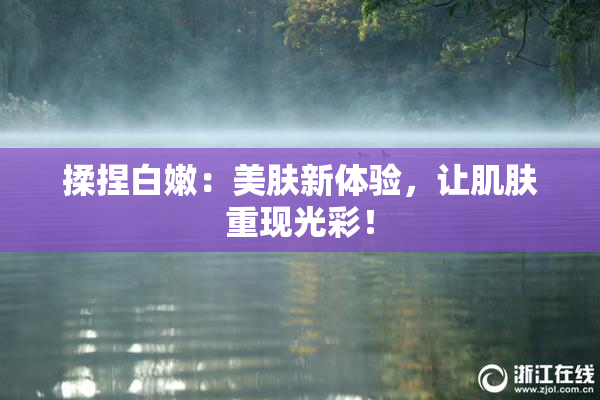 揉捏白嫩：美肤新体验，让肌肤重现光彩！