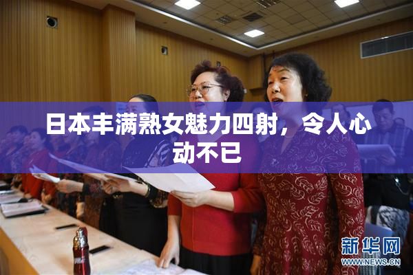 日本丰满熟女魅力四射，令人心动不已