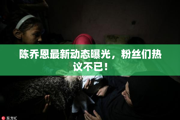 陈乔恩最新动态曝光，粉丝们热议不已！