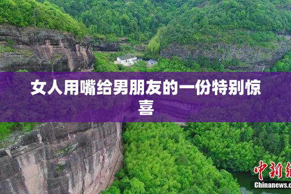 女人用嘴给男朋友的一份特别惊喜