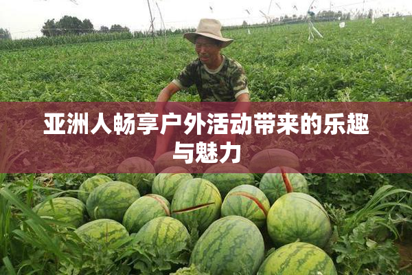 亚洲人畅享户外活动带来的乐趣与魅力