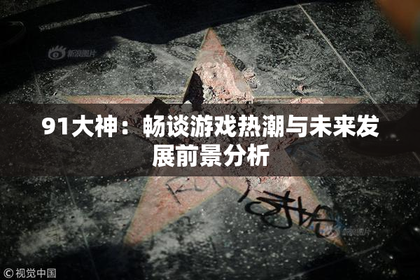 91大神：畅谈游戏热潮与未来发展前景分析