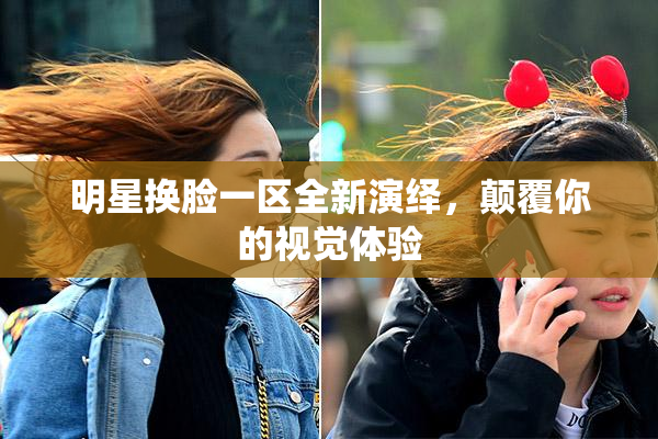 明星换脸一区全新演绎，颠覆你的视觉体验