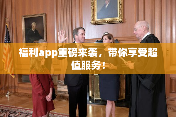 福利app重磅来袭，带你享受超值服务！