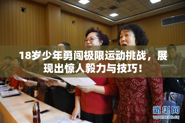 18岁少年勇闯极限运动挑战，展现出惊人毅力与技巧！