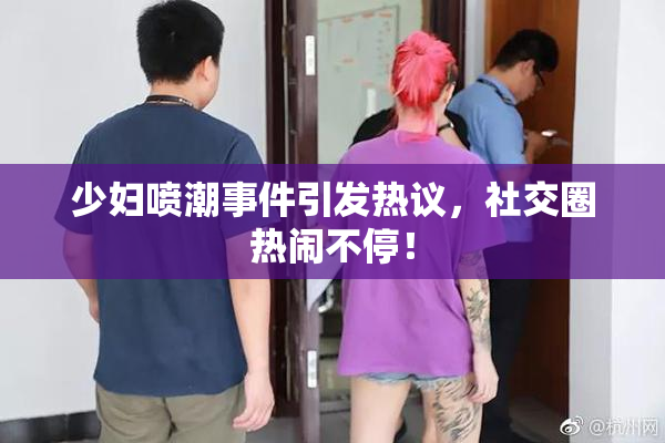 少妇喷潮事件引发热议，社交圈热闹不停！