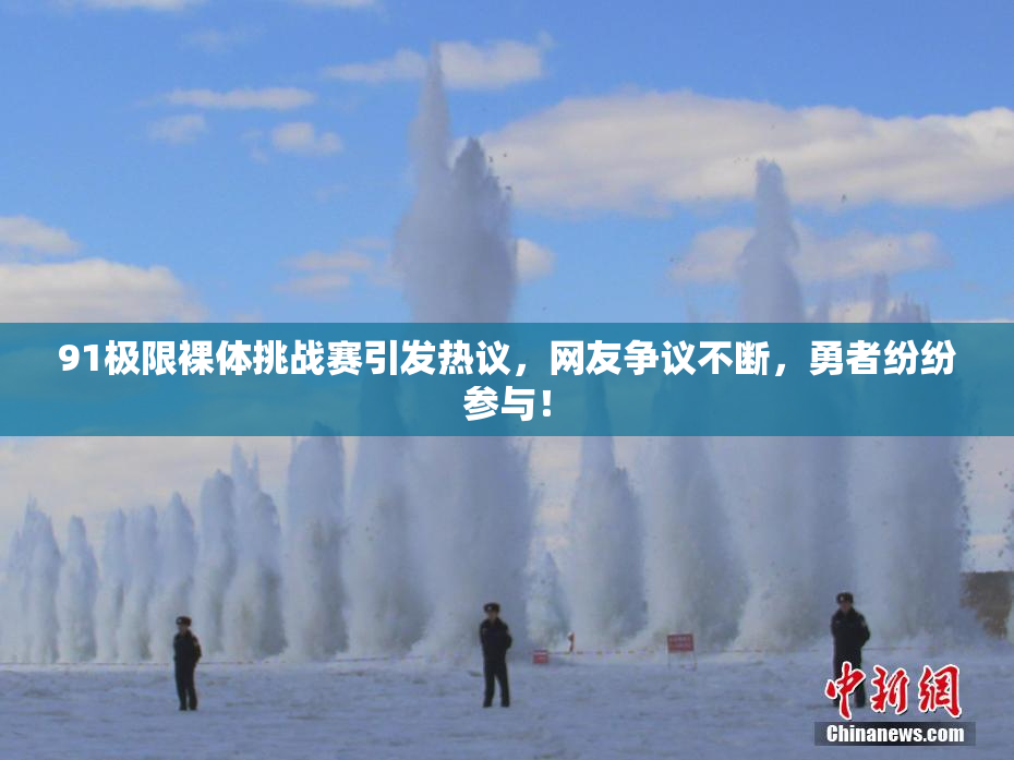 91极限裸体挑战赛引发热议，网友争议不断，勇者纷纷参与！