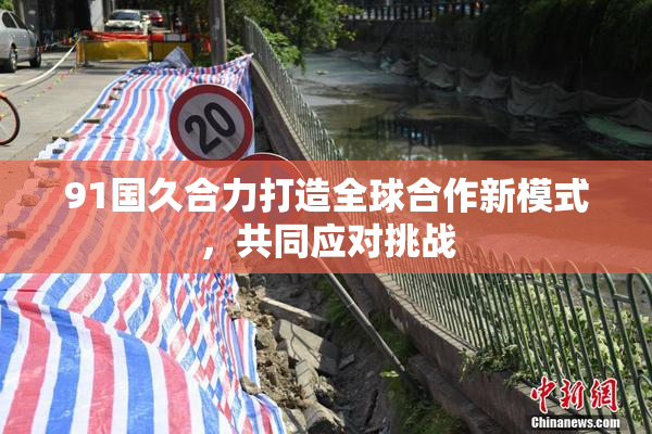 91国久合力打造全球合作新模式，共同应对挑战