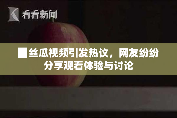 ▉丝瓜视频引发热议，网友纷纷分享观看体验与讨论