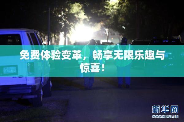 免费体验变革，畅享无限乐趣与惊喜！