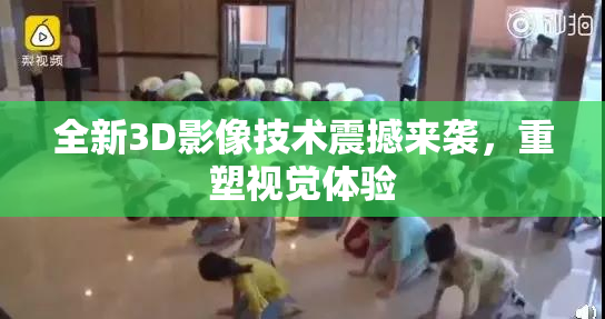 全新3D影像技术震撼来袭，重塑视觉体验