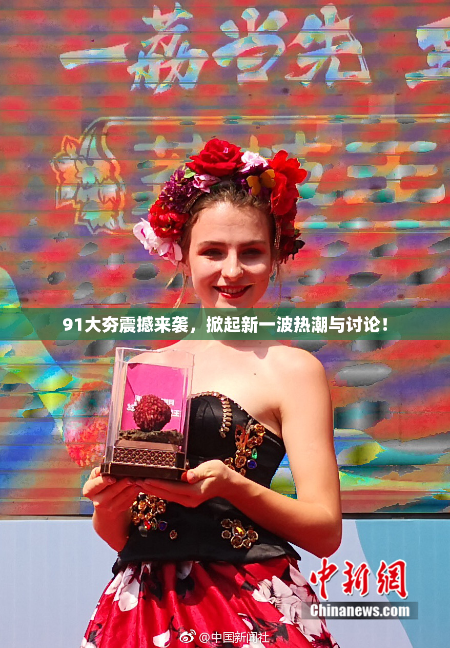 91大夯震撼来袭，掀起新一波热潮与讨论！