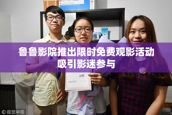 鲁鲁影院推出限时免费观影活动吸引影迷参与